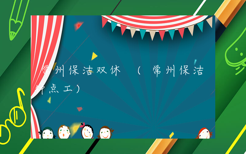 常州保洁双休 (常州保洁钟点工)